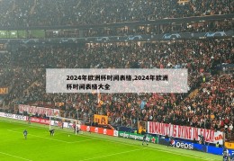 2024年欧洲杯时间表格,2024年欧洲杯时间表格大全