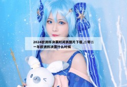 2024欧洲杯决赛时间表图片下载,二零二一年欧洲杯决赛什么时候