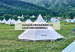 2022nba总决赛全场录像回放,2022nba总决赛全场录像回放g3