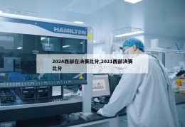 2024西部在决赛比分,2021西部决赛比分