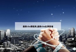 最新cba赛程表,最新cba比赛直播