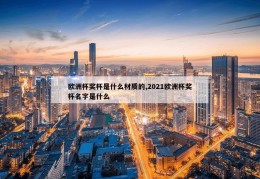 欧洲杯奖杯是什么材质的,2021欧洲杯奖杯名字是什么